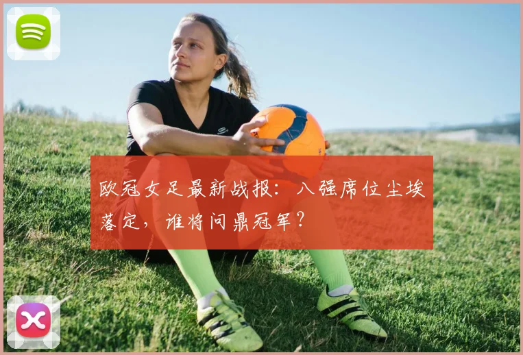 欧冠女足最新战报：八强席位尘埃落定，谁将问鼎冠军？