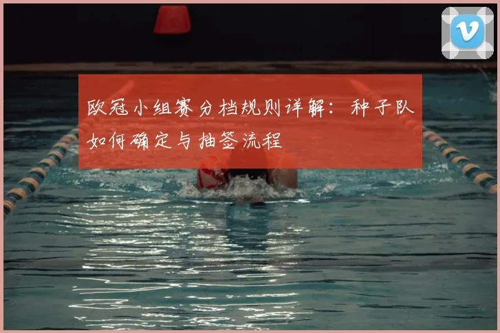 欧冠小组赛分档规则详解：种子队如何确定与抽签流程