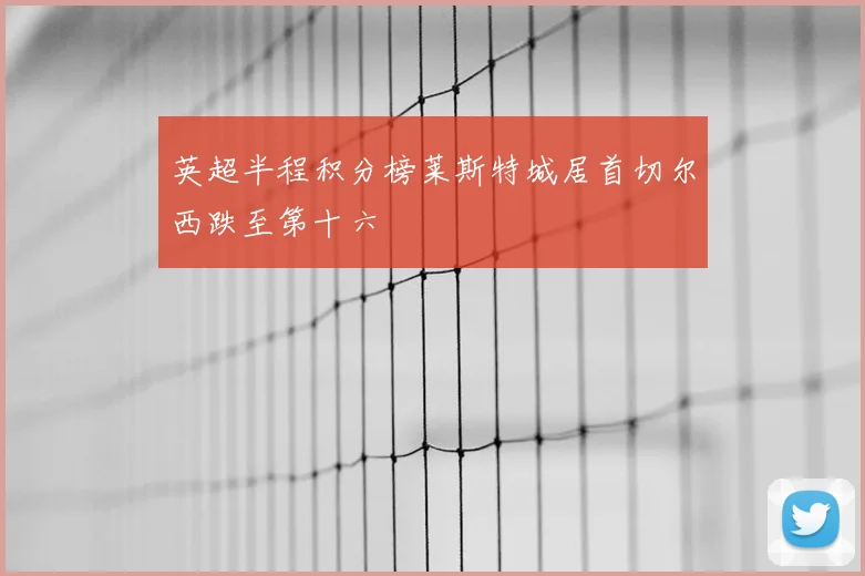 英超半程积分榜莱斯特城居首切尔西跌至第十六