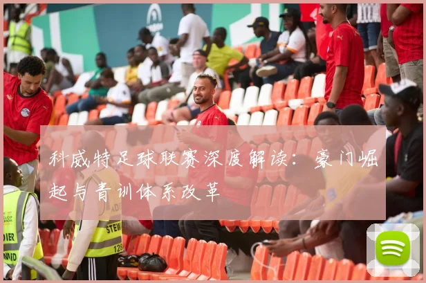 科威特足球联赛深度解读:豪门崛起与青训体系改革