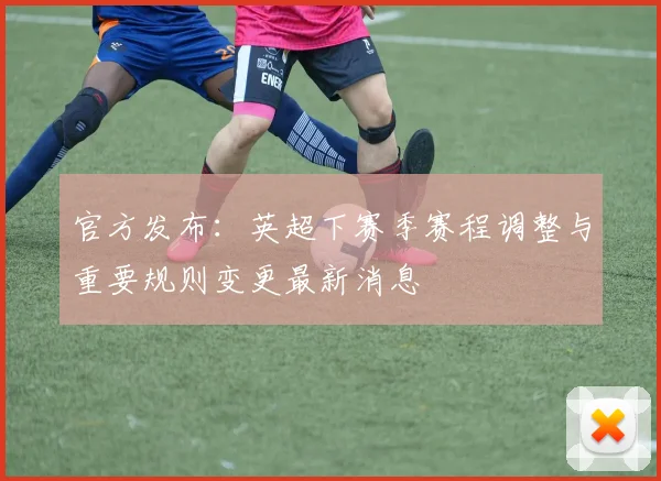 官方发布：英超下赛季赛程调整与重要规则变更最新消息