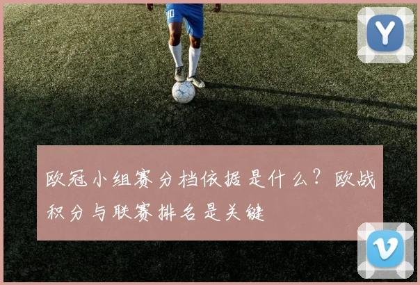 欧冠小组赛分档依据是什么？欧战积分与联赛排名是关键