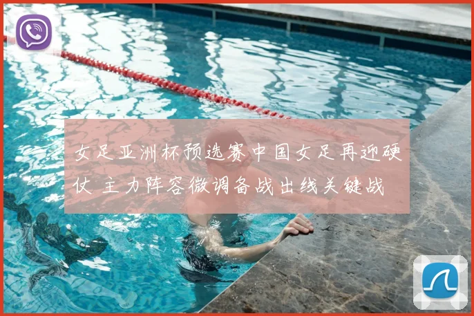 女足亚洲杯预选赛中国女足再迎硬仗 主力阵容微调备战出线关键战