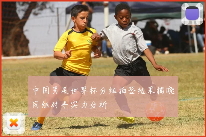 中国男足世界杯分组抽签结果揭晓同组对手实力分析