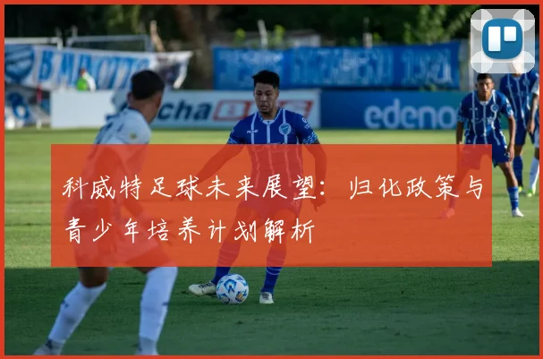 科威特足球未来展望：归化政策与青少年培养计划解析