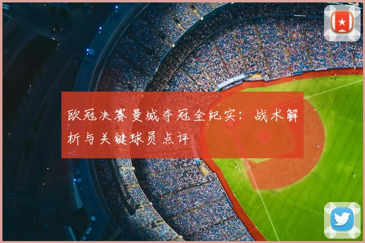 欧冠决赛曼城夺冠全纪实：战术解析与关键球员点评