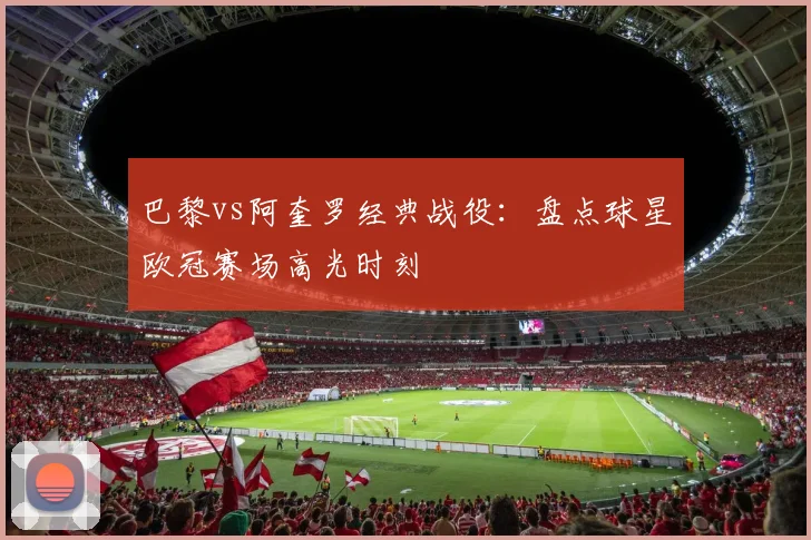 巴黎vs阿奎罗经典战役：盘点球星欧冠赛场高光时刻