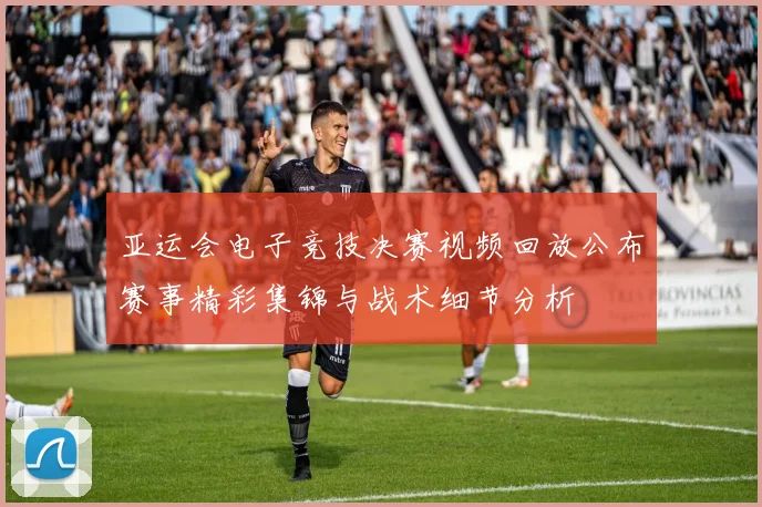亚运会电子竞技决赛视频回放公布赛事精彩集锦与战术细节分析