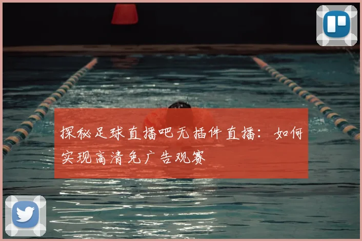 探秘足球直播吧无插件直播：如何实现高清免广告观赛