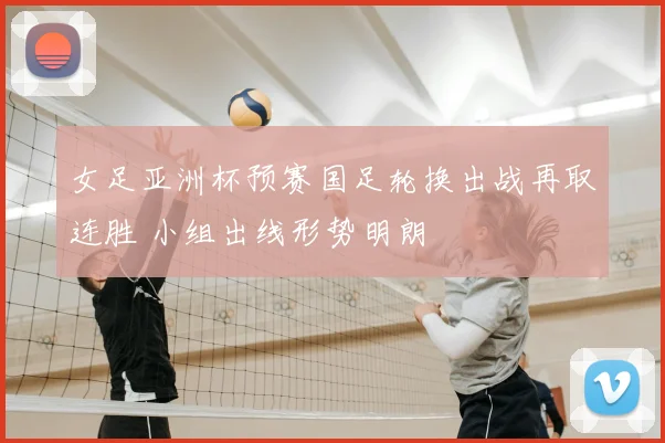 女足亚洲杯预赛国足轮换出战再取连胜 小组出线形势明朗