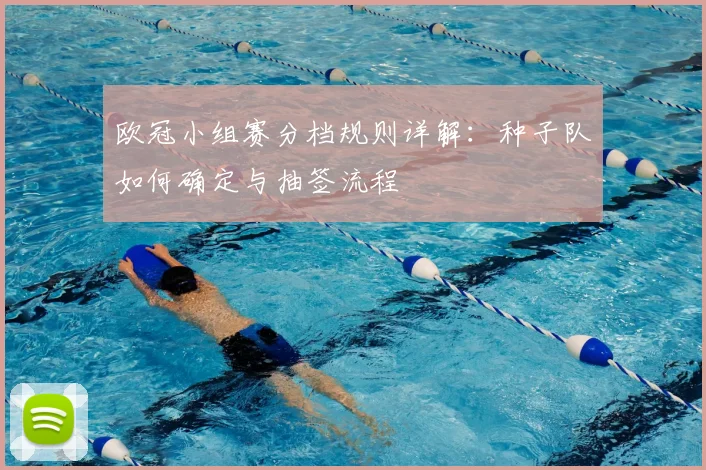 欧冠小组赛分档规则详解：种子队如何确定与抽签流程