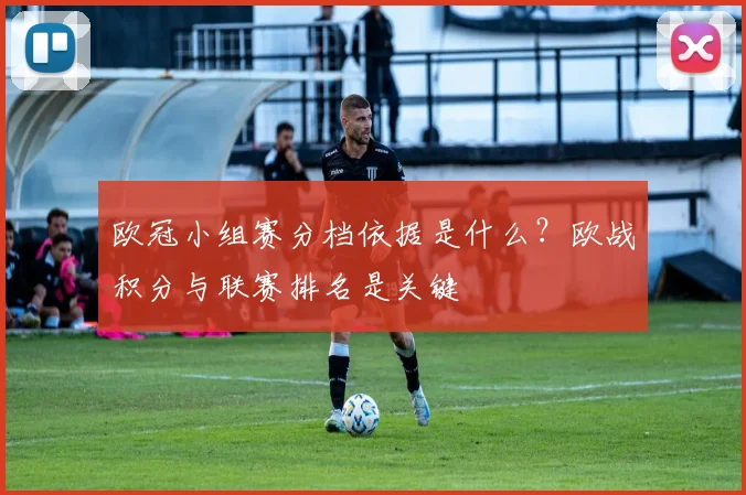 欧冠小组赛分档依据是什么？欧战积分与联赛排名是关键