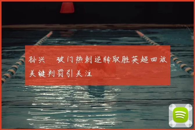 孙兴慜破门热刺逆转取胜英超回放关键判罚引关注