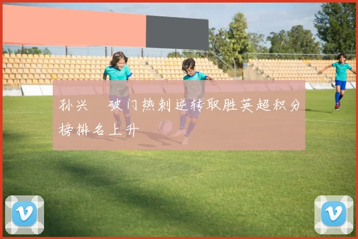 孙兴慜破门热刺逆转取胜英超积分榜排名上升