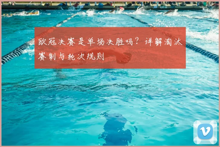 欧冠决赛是单场决胜吗？详解淘汰赛制与轮次规则