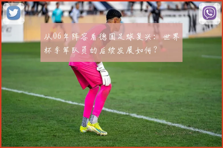 从06年阵容看德国足球复兴：世界杯季军队员的后续发展如何？