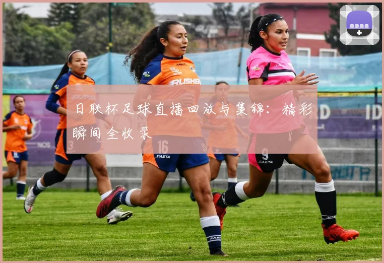 日联杯足球直播回放与集锦：精彩瞬间全收录