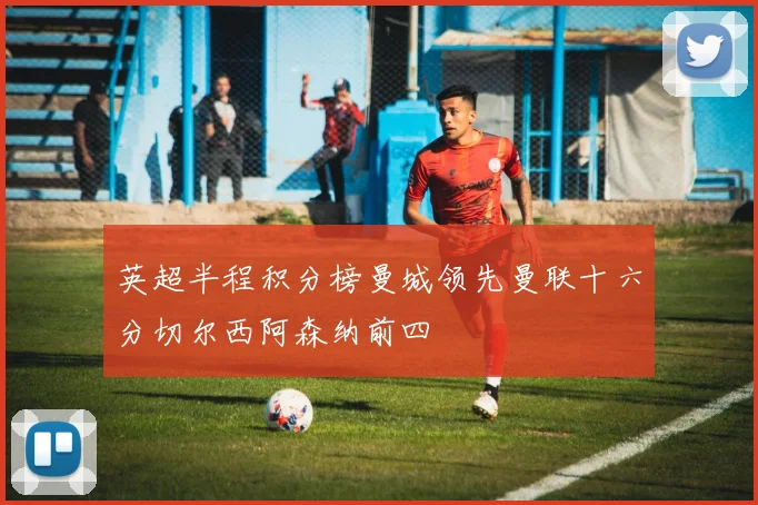 英超半程积分榜曼城领先曼联十六分切尔西阿森纳前四