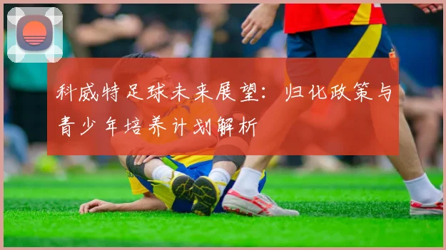 科威特足球未来展望：归化政策与青少年培养计划解析