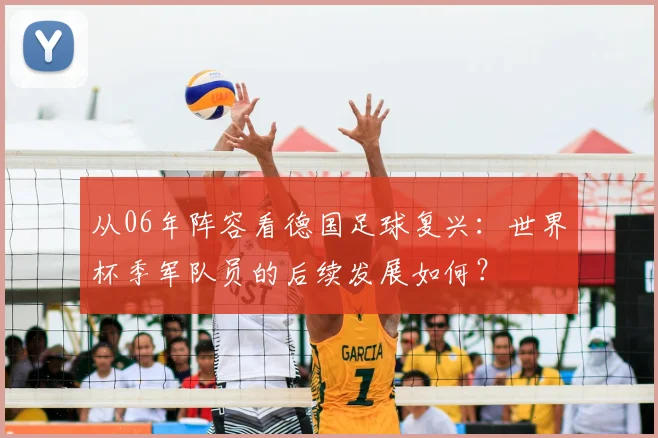 从06年阵容看德国足球复兴：世界杯季军队员的后续发展如何？