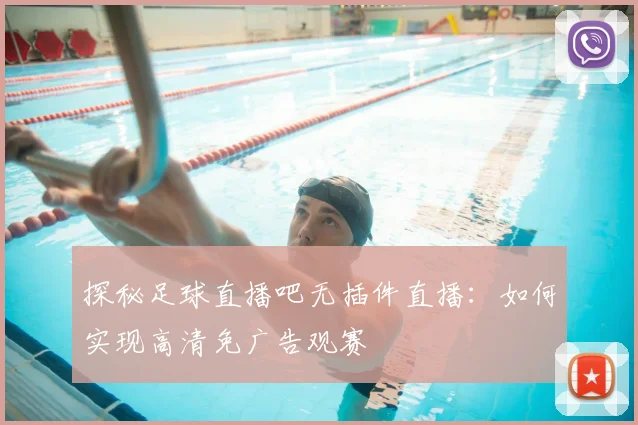 探秘足球直播吧无插件直播：如何实现高清免广告观赛